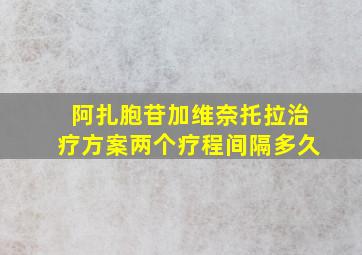 阿扎胞苷加维奈托拉治疗方案两个疗程间隔多久