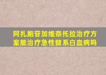 阿扎胞苷加维奈托拉治疗方案能治疗急性髓系白血病吗