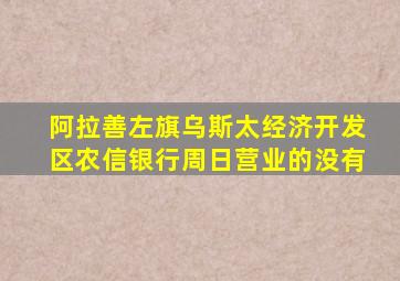 阿拉善左旗乌斯太经济开发区农信银行周日营业的没有