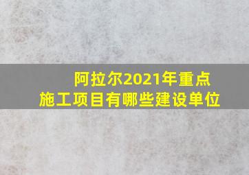 阿拉尔2021年重点施工项目有哪些建设单位