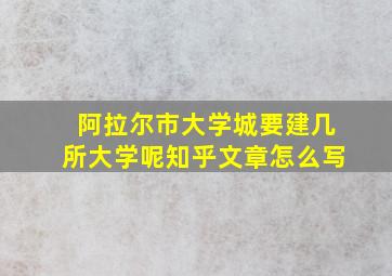 阿拉尔市大学城要建几所大学呢知乎文章怎么写