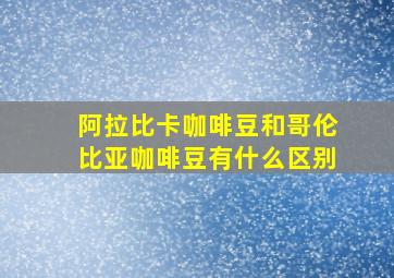 阿拉比卡咖啡豆和哥伦比亚咖啡豆有什么区别