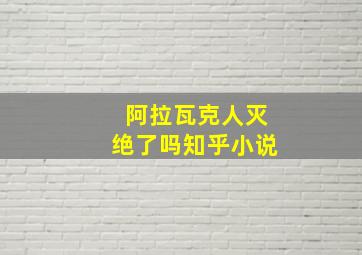 阿拉瓦克人灭绝了吗知乎小说