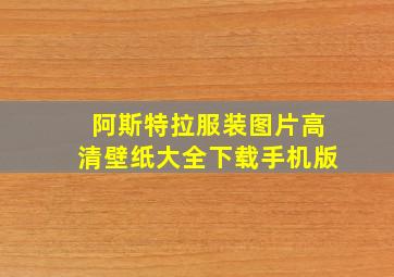 阿斯特拉服装图片高清壁纸大全下载手机版