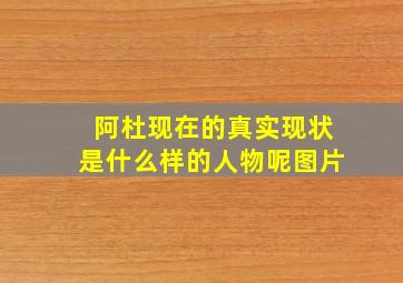 阿杜现在的真实现状是什么样的人物呢图片