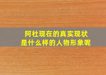 阿杜现在的真实现状是什么样的人物形象呢