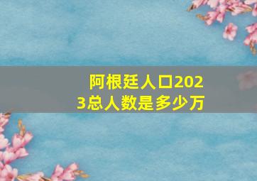 阿根廷人口2023总人数是多少万