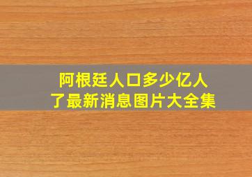 阿根廷人口多少亿人了最新消息图片大全集