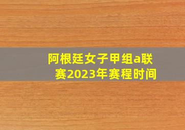 阿根廷女子甲组a联赛2023年赛程时间