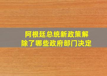 阿根廷总统新政策解除了哪些政府部门决定