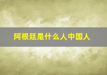 阿根廷是什么人中国人