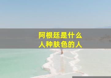 阿根廷是什么人种肤色的人