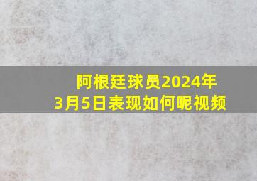 阿根廷球员2024年3月5日表现如何呢视频