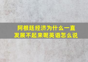 阿根廷经济为什么一直发展不起来呢英语怎么说