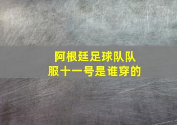 阿根廷足球队队服十一号是谁穿的