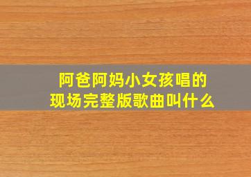 阿爸阿妈小女孩唱的现场完整版歌曲叫什么