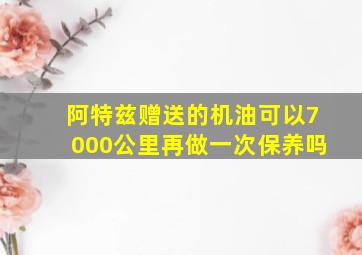 阿特兹赠送的机油可以7000公里再做一次保养吗