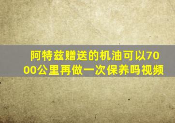 阿特兹赠送的机油可以7000公里再做一次保养吗视频