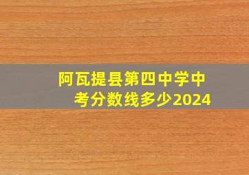 阿瓦提县第四中学中考分数线多少2024