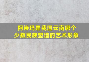 阿诗玛是我国云南哪个少数民族塑造的艺术形象