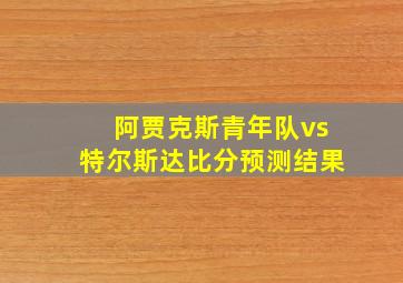 阿贾克斯青年队vs特尔斯达比分预测结果