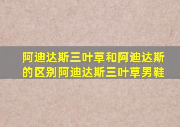 阿迪达斯三叶草和阿迪达斯的区别阿迪达斯三叶草男鞋