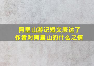 阿里山游记短文表达了作者对阿里山的什么之情