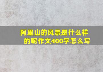 阿里山的风景是什么样的呢作文400字怎么写