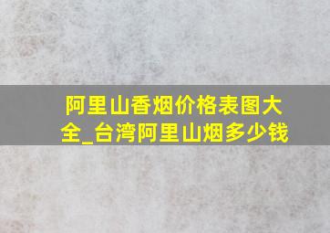 阿里山香烟价格表图大全_台湾阿里山烟多少钱