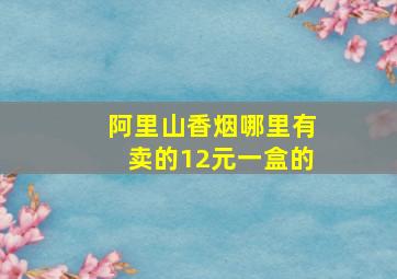 阿里山香烟哪里有卖的12元一盒的