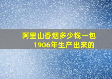 阿里山香烟多少钱一包1906年生产出来的