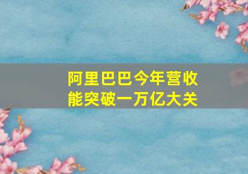 阿里巴巴今年营收能突破一万亿大关