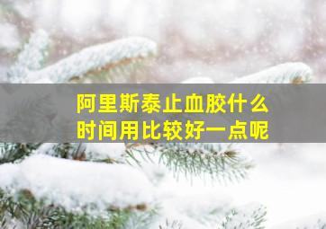 阿里斯泰止血胶什么时间用比较好一点呢