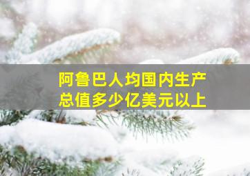 阿鲁巴人均国内生产总值多少亿美元以上