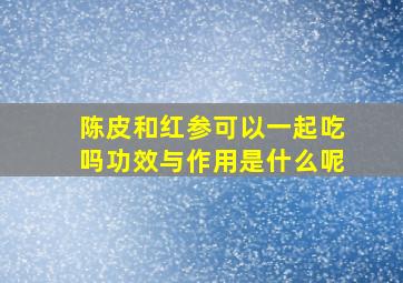 陈皮和红参可以一起吃吗功效与作用是什么呢