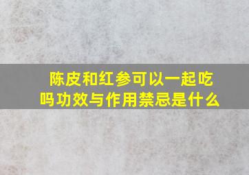 陈皮和红参可以一起吃吗功效与作用禁忌是什么