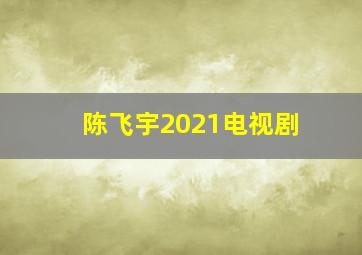 陈飞宇2021电视剧