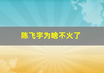 陈飞宇为啥不火了