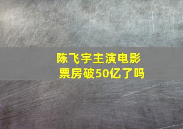 陈飞宇主演电影票房破50亿了吗