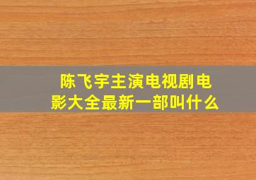 陈飞宇主演电视剧电影大全最新一部叫什么