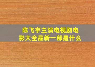 陈飞宇主演电视剧电影大全最新一部是什么