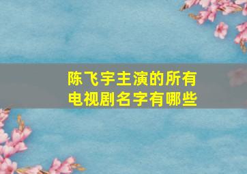 陈飞宇主演的所有电视剧名字有哪些