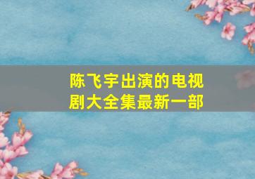 陈飞宇出演的电视剧大全集最新一部