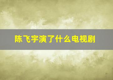 陈飞宇演了什么电视剧