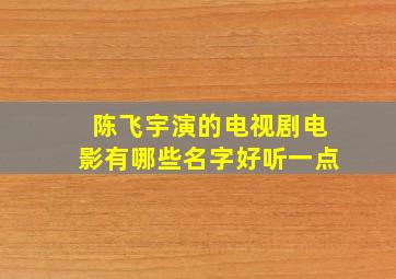 陈飞宇演的电视剧电影有哪些名字好听一点