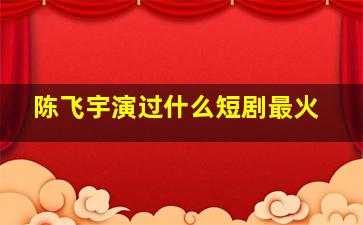 陈飞宇演过什么短剧最火