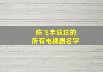 陈飞宇演过的所有电视剧名字