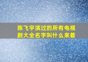 陈飞宇演过的所有电视剧大全名字叫什么来着