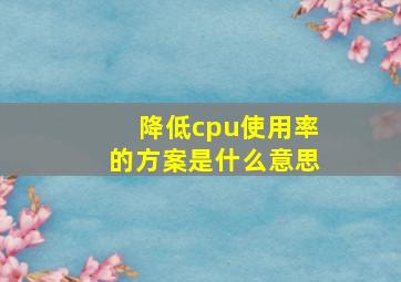 降低cpu使用率的方案是什么意思