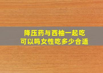 降压药与西柚一起吃可以吗女性吃多少合适